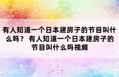 有人知道一个日本建房子的节目叫什么吗？ 有人知道一个日本建房子的节目叫什么吗视频